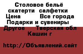 Столовое бельё, скатерти, салфетки › Цена ­ 100 - Все города Подарки и сувениры » Другое   . Тверская обл.,Кашин г.
